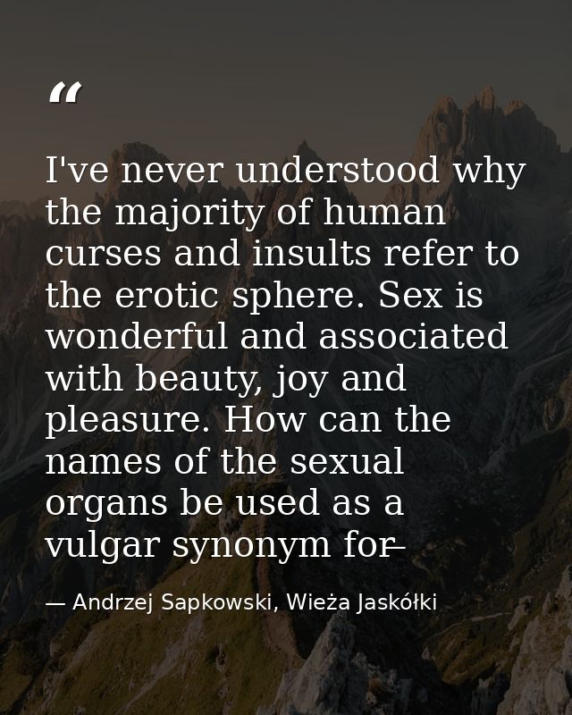 I've never understood why the majority of human curses and insults refer to the erotic sphere. Sex is wonderful and asso — Andrzej Sapkowski, Wieża Jaskółki