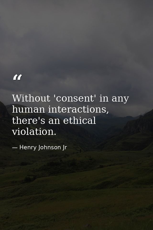 Without 'consent' in any human interactions, there's an ethical violation. — Henry Johnson Jr