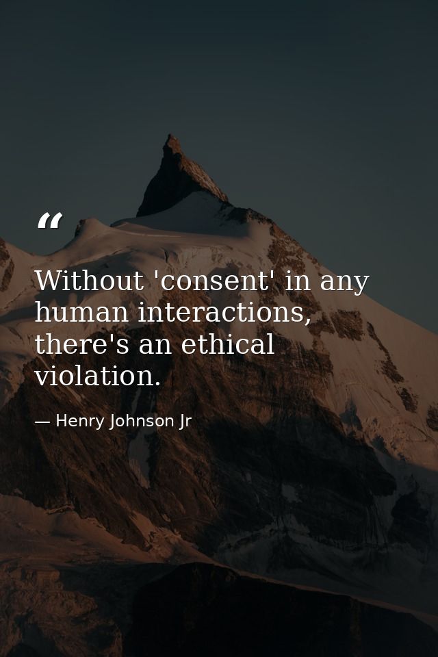 Without 'consent' in any human interactions, there's an ethical violation. — Henry Johnson Jr