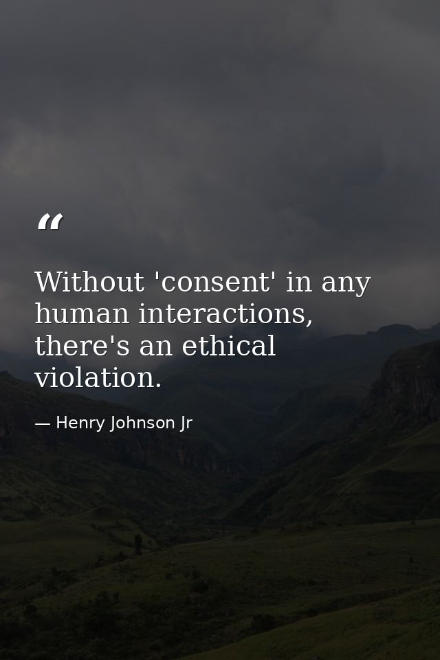Without 'consent' in any human interactions, there's an ethical violation. — Henry Johnson Jr