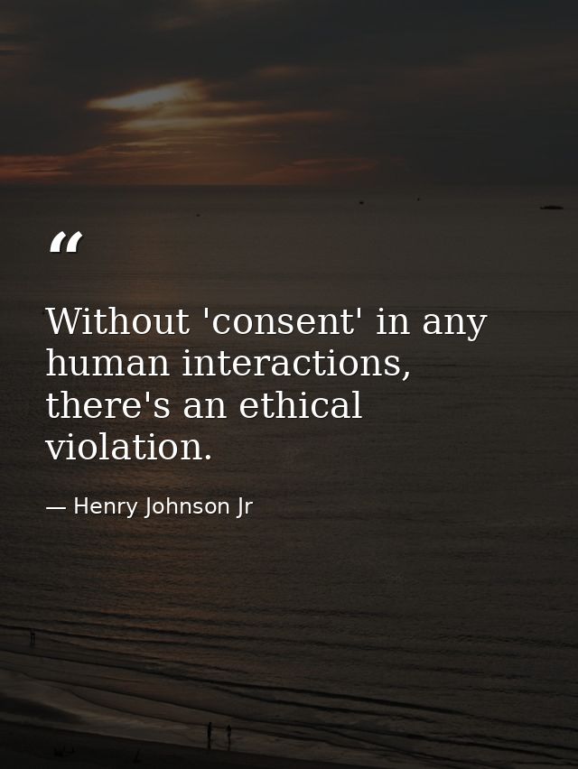 Without 'consent' in any human interactions, there's an ethical violation. — Henry Johnson Jr