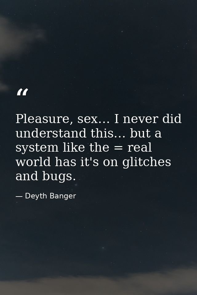 Pleasure, sex… I never did understand this… but a system like the = real world has it's on glitches and bugs. — Deyth Banger