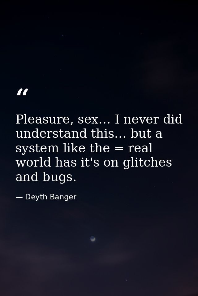 Pleasure, sex… I never did understand this… but a system like the = real world has it's on glitches and bugs. — Deyth Banger