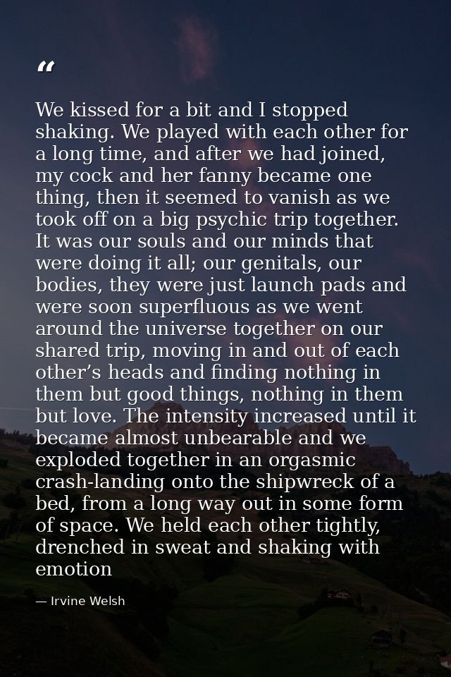 We kissed for a bit and I stopped shaking. We played with each other for a long time, and after we had joined, my cock a — Irvine Welsh
