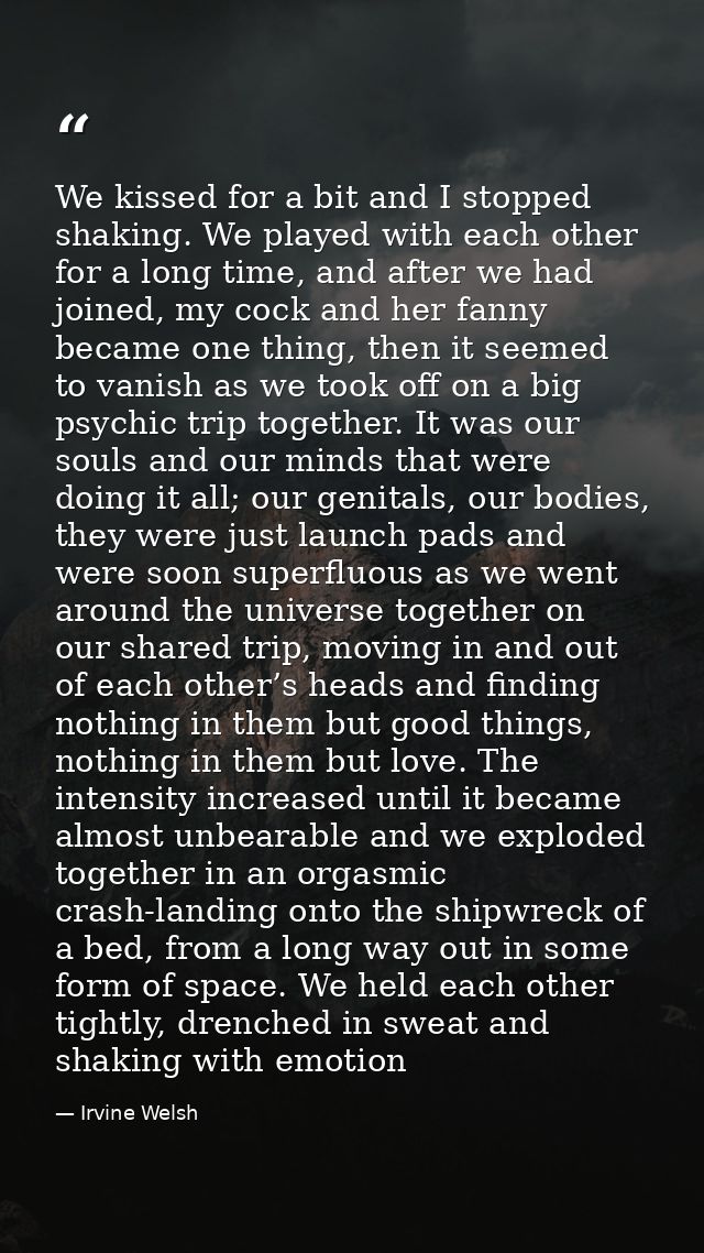 We kissed for a bit and I stopped shaking. We played with each other for a long time, and after we had joined, my cock a — Irvine Welsh