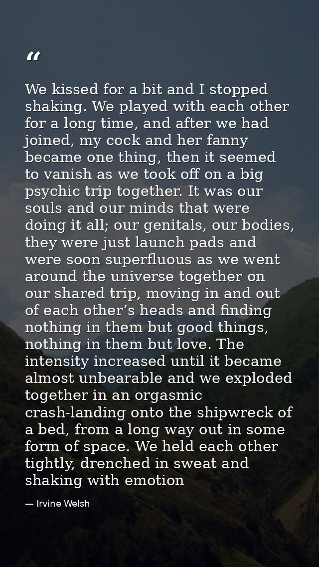 We kissed for a bit and I stopped shaking. We played with each other for a long time, and after we had joined, my cock a — Irvine Welsh