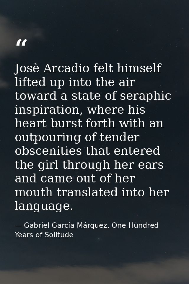 Josè Arcadio felt himself lifted up into the air toward a state of seraphic inspiration, where his heart burst forth wit — Gabriel García Márquez, One Hundred Years of Solitude
