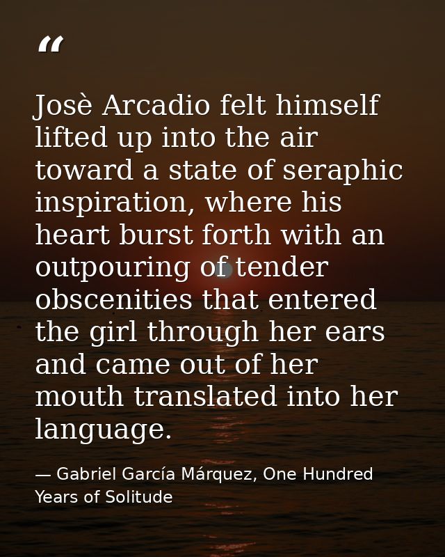 Josè Arcadio felt himself lifted up into the air toward a state of seraphic inspiration, where his heart burst forth wit — Gabriel García Márquez, One Hundred Years of Solitude