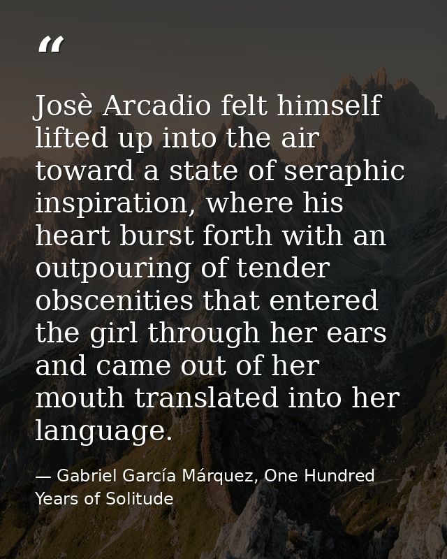 Josè Arcadio felt himself lifted up into the air toward a state of seraphic inspiration, where his heart burst forth wit — Gabriel García Márquez, One Hundred Years of Solitude