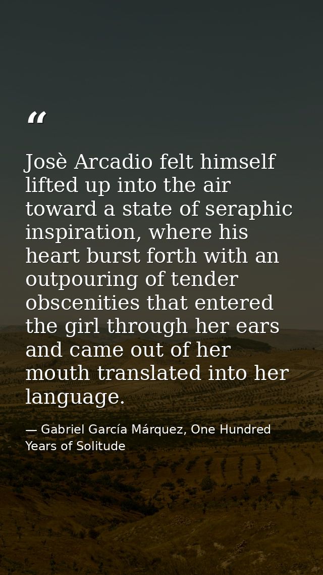 Josè Arcadio felt himself lifted up into the air toward a state of seraphic inspiration, where his heart burst forth wit — Gabriel García Márquez, One Hundred Years of Solitude