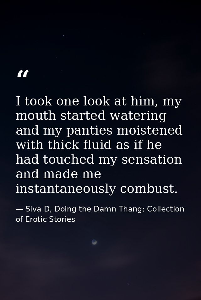 I took one look at him, my mouth started watering and my panties moistened with thick fluid as if he had touched my sens — Siva D, Doing the Damn Thang: Collection of Erotic Stories