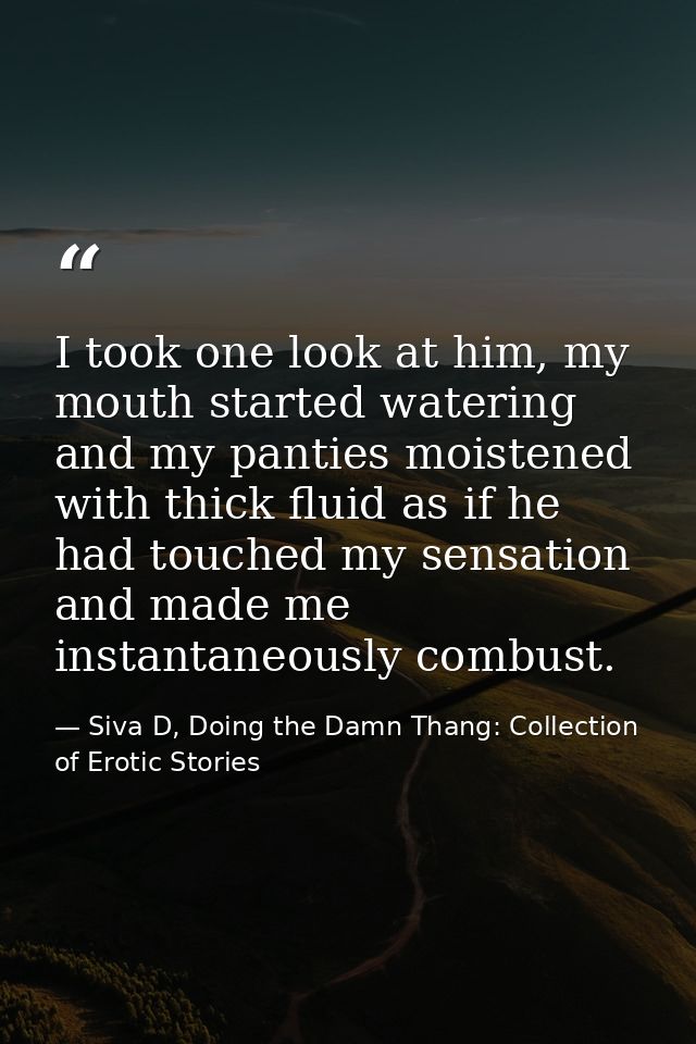 I took one look at him, my mouth started watering and my panties moistened with thick fluid as if he had touched my sens — Siva D, Doing the Damn Thang: Collection of Erotic Stories