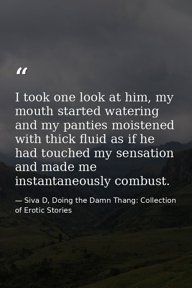 I took one look at him, my mouth started watering and my panties moistened with thick fluid as if he had touched my sens — Siva D, Doing the Damn Thang: Collection of Erotic Stories