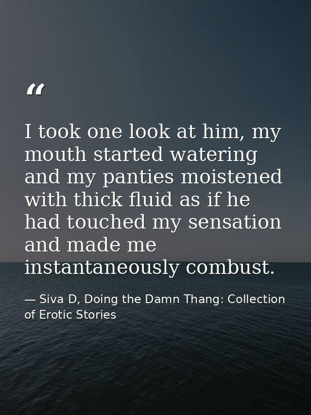 I took one look at him, my mouth started watering and my panties moistened with thick fluid as if he had touched my sens — Siva D, Doing the Damn Thang: Collection of Erotic Stories