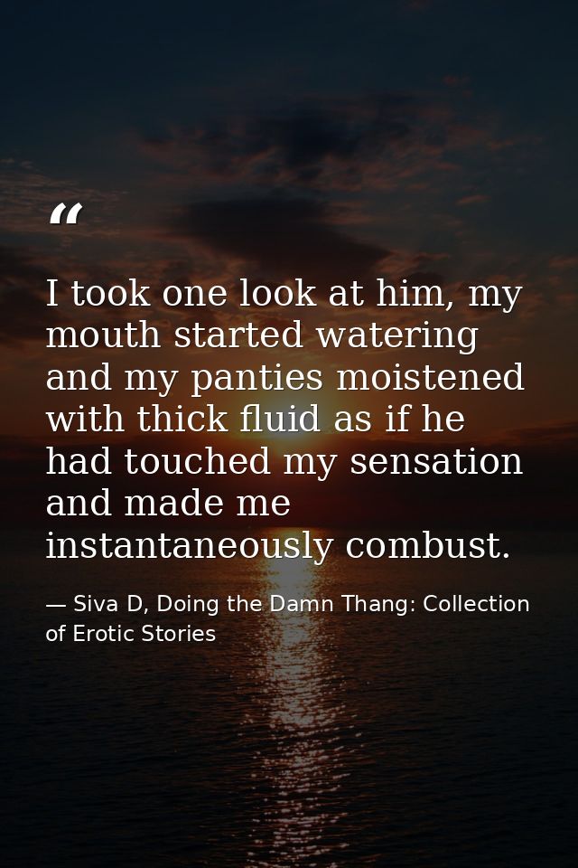 I took one look at him, my mouth started watering and my panties moistened with thick fluid as if he had touched my sens — Siva D, Doing the Damn Thang: Collection of Erotic Stories