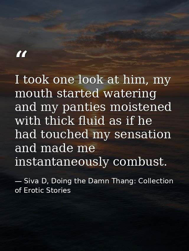 I took one look at him, my mouth started watering and my panties moistened with thick fluid as if he had touched my sens — Siva D, Doing the Damn Thang: Collection of Erotic Stories