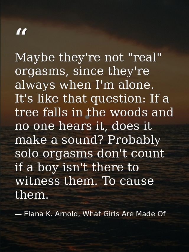 Maybe they're not "real" orgasms, since they're always when I'm alone. It's like that question: If a tree falls in the w — Elana K. Arnold, What Girls Are Made Of
