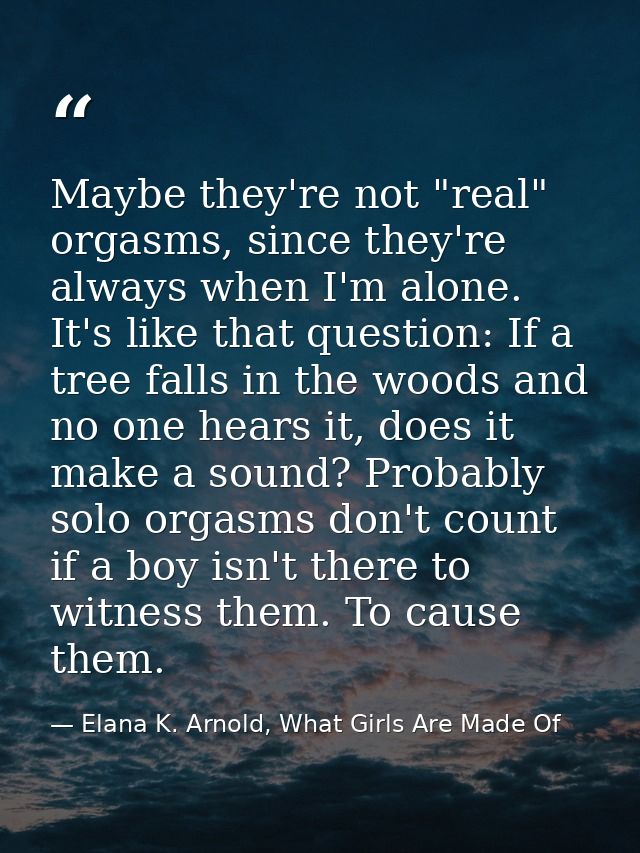 Maybe they're not "real" orgasms, since they're always when I'm alone. It's like that question: If a tree falls in the w — Elana K. Arnold, What Girls Are Made Of