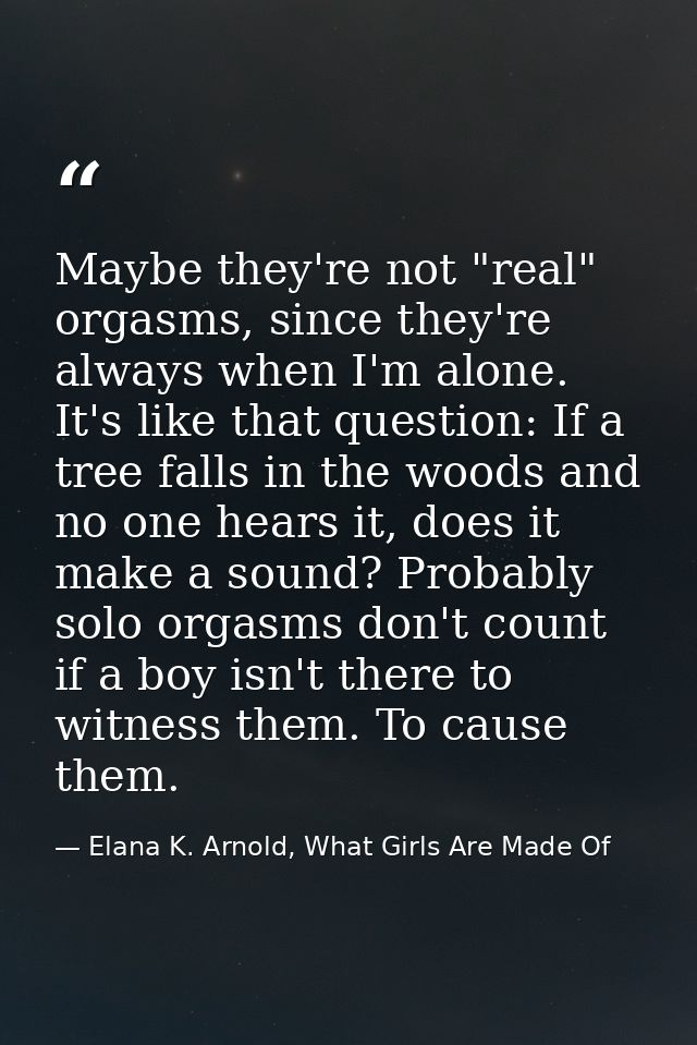 Maybe they're not "real" orgasms, since they're always when I'm alone. It's like that question: If a tree falls in the w — Elana K. Arnold, What Girls Are Made Of