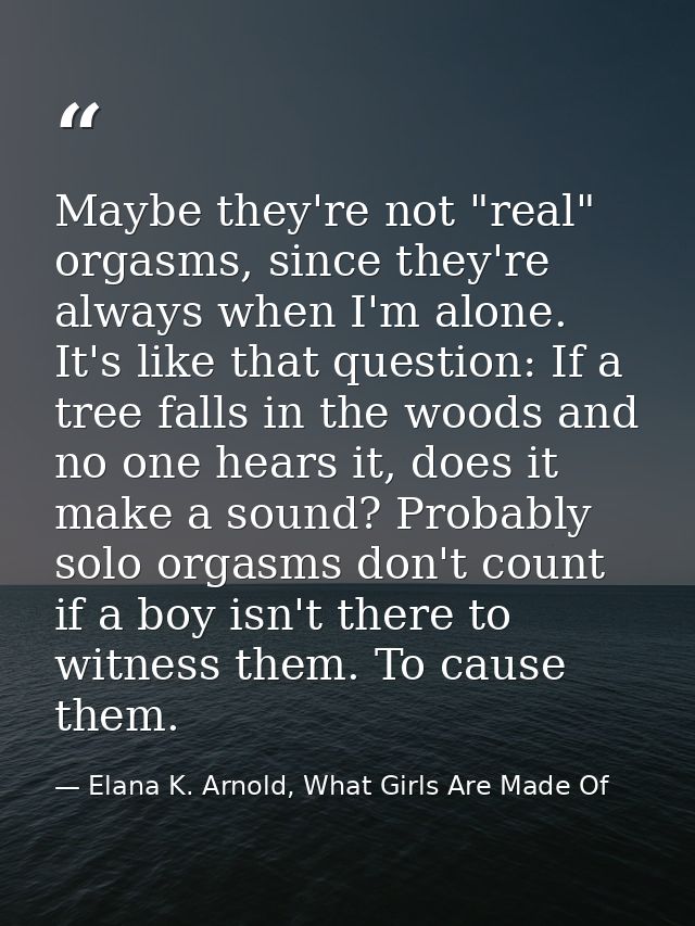 Maybe they're not "real" orgasms, since they're always when I'm alone. It's like that question: If a tree falls in the w — Elana K. Arnold, What Girls Are Made Of