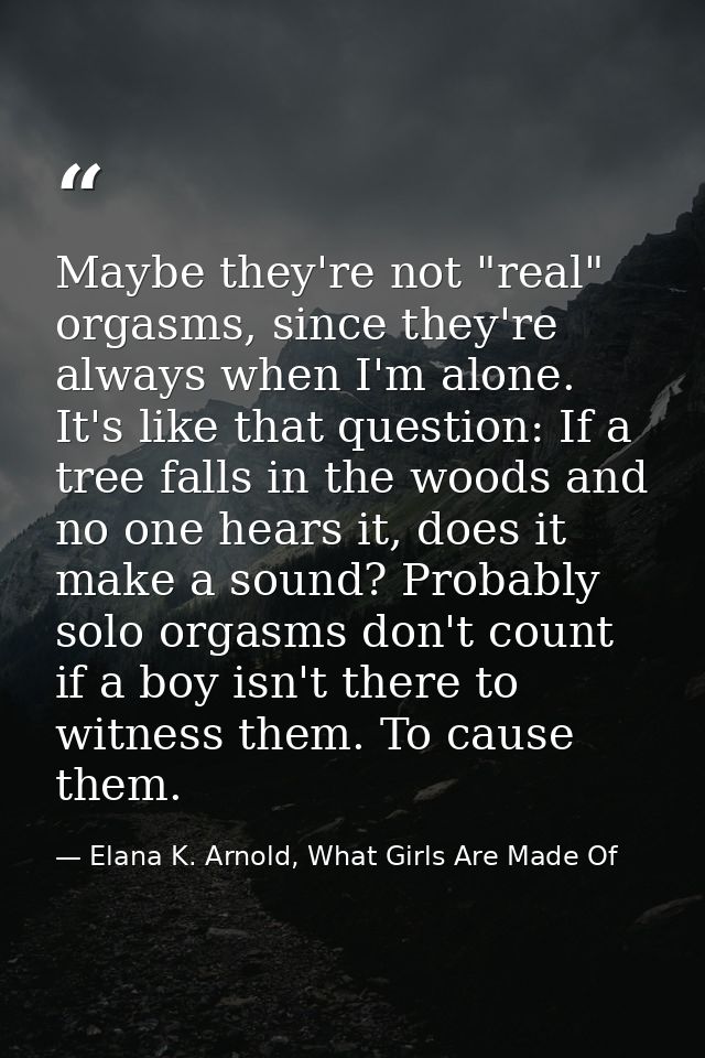 Maybe they're not "real" orgasms, since they're always when I'm alone. It's like that question: If a tree falls in the w — Elana K. Arnold, What Girls Are Made Of