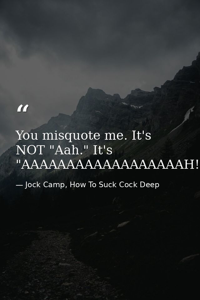 You misquote me. It's NOT "Aah." It's "AAAAAAAAAAAAAAAAAAH! — Jock Camp, How To Suck Cock Deep