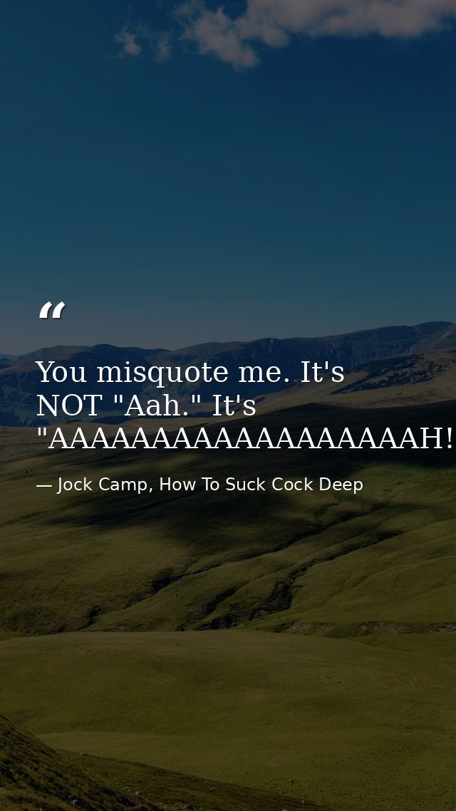 You misquote me. It's NOT "Aah." It's "AAAAAAAAAAAAAAAAAAH! — Jock Camp, How To Suck Cock Deep