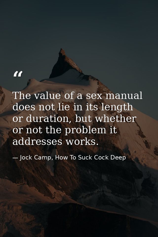 The value of a sex manual does not lie in its length or duration, but whether or not the problem it addresses works. — Jock Camp, How To Suck Cock Deep