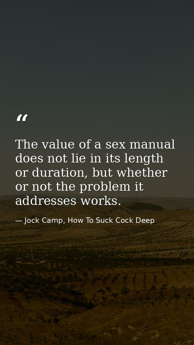 The value of a sex manual does not lie in its length or duration, but whether or not the problem it addresses works. — Jock Camp, How To Suck Cock Deep