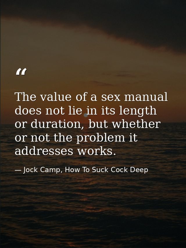 The value of a sex manual does not lie in its length or duration, but whether or not the problem it addresses works. — Jock Camp, How To Suck Cock Deep
