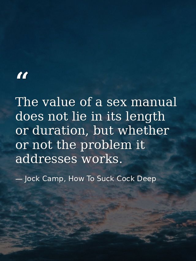 The value of a sex manual does not lie in its length or duration, but whether or not the problem it addresses works. — Jock Camp, How To Suck Cock Deep