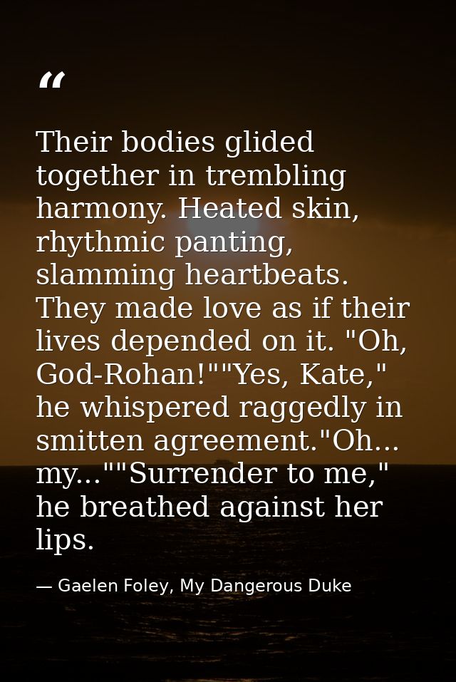 Their bodies glided together in trembling harmony. Heated skin, rhythmic panting, slamming heartbeats. They made love as — Gaelen Foley, My Dangerous Duke
