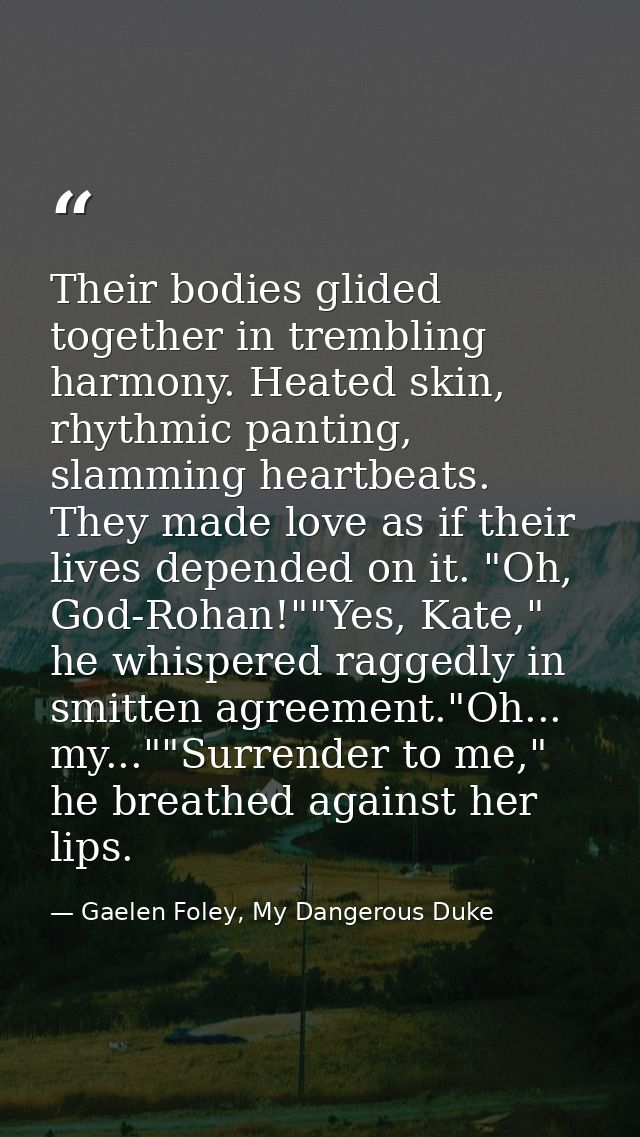 Their bodies glided together in trembling harmony. Heated skin, rhythmic panting, slamming heartbeats. They made love as — Gaelen Foley, My Dangerous Duke