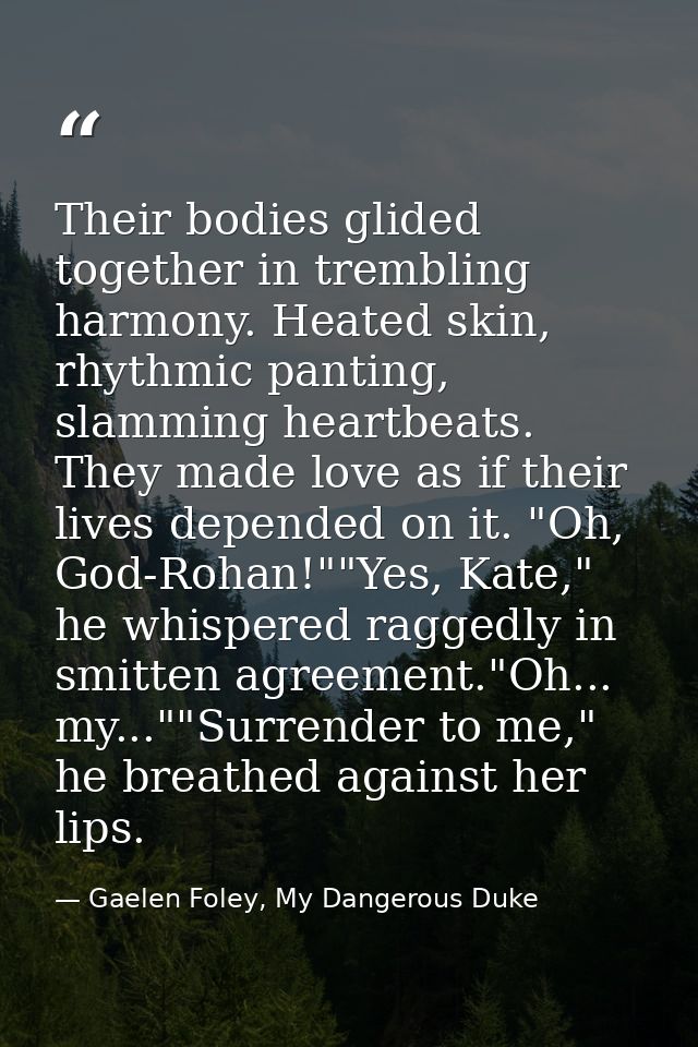 Their bodies glided together in trembling harmony. Heated skin, rhythmic panting, slamming heartbeats. They made love as — Gaelen Foley, My Dangerous Duke