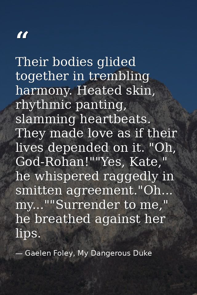 Their bodies glided together in trembling harmony. Heated skin, rhythmic panting, slamming heartbeats. They made love as — Gaelen Foley, My Dangerous Duke