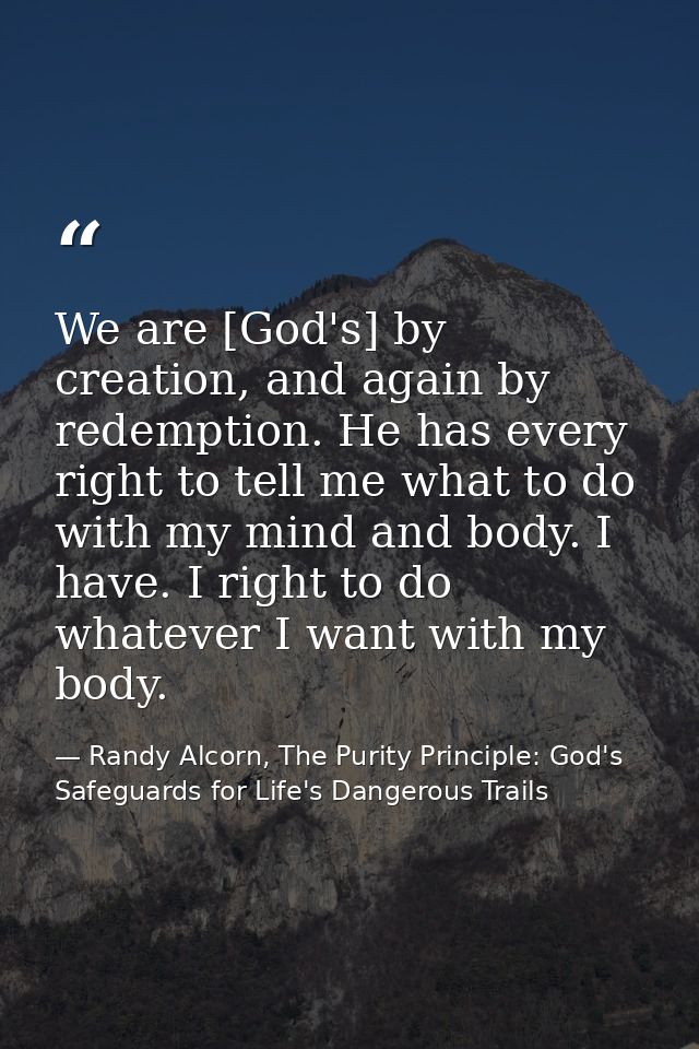 We are [God's] by creation, and again by redemption. He has every right to tell me what to do with my mind and body. I h — Randy Alcorn, The Purity Principle: God's Safeguards for Life's Dangerous Trails