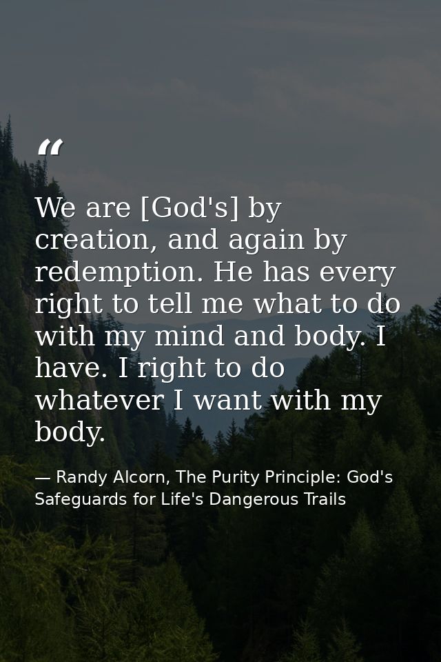 We are [God's] by creation, and again by redemption. He has every right to tell me what to do with my mind and body. I h — Randy Alcorn, The Purity Principle: God's Safeguards for Life's Dangerous Trails