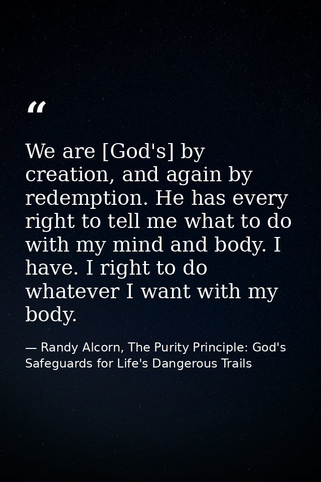 We are [God's] by creation, and again by redemption. He has every right to tell me what to do with my mind and body. I h — Randy Alcorn, The Purity Principle: God's Safeguards for Life's Dangerous Trails
