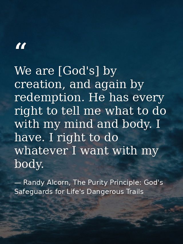 We are [God's] by creation, and again by redemption. He has every right to tell me what to do with my mind and body. I h — Randy Alcorn, The Purity Principle: God's Safeguards for Life's Dangerous Trails