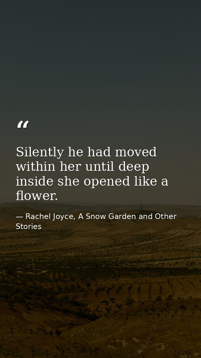 Silently he had moved within her until deep inside she opened like a flower. — Rachel Joyce, A Snow Garden and Other Stories