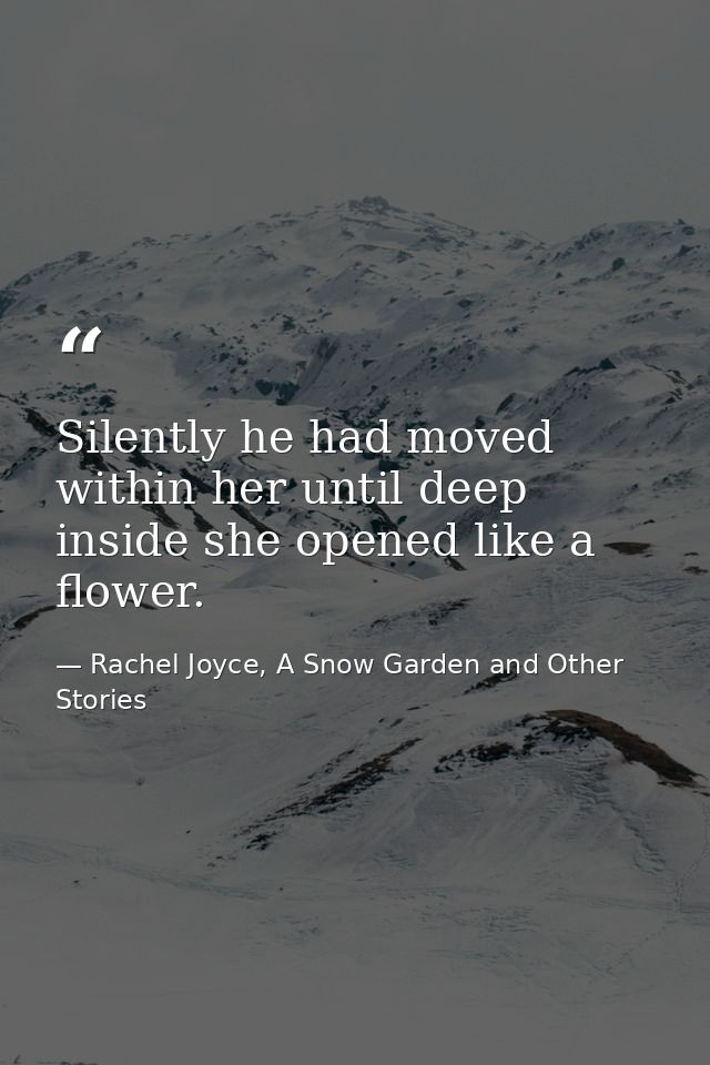Silently he had moved within her until deep inside she opened like a flower. — Rachel Joyce, A Snow Garden and Other Stories