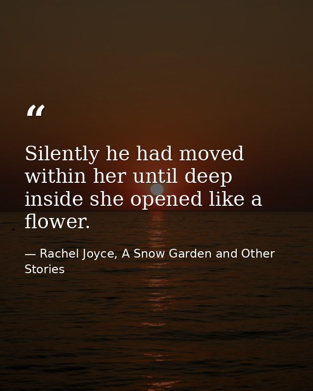 Silently he had moved within her until deep inside she opened like a flower. — Rachel Joyce, A Snow Garden and Other Stories