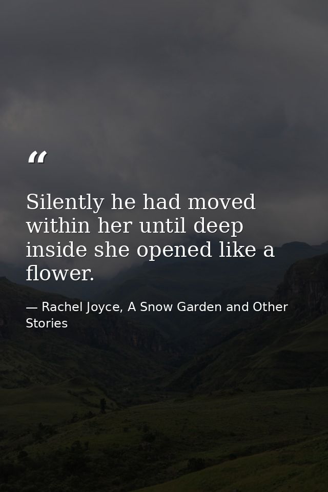 Silently he had moved within her until deep inside she opened like a flower. — Rachel Joyce, A Snow Garden and Other Stories