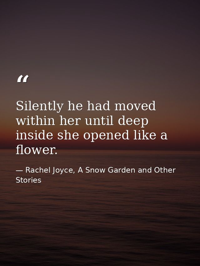 Silently he had moved within her until deep inside she opened like a flower. — Rachel Joyce, A Snow Garden and Other Stories