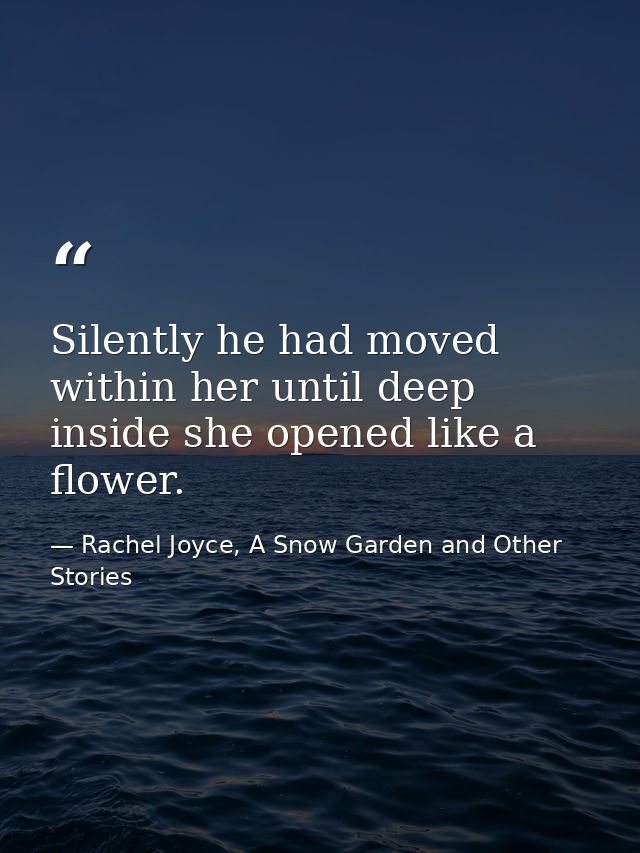 Silently he had moved within her until deep inside she opened like a flower. — Rachel Joyce, A Snow Garden and Other Stories