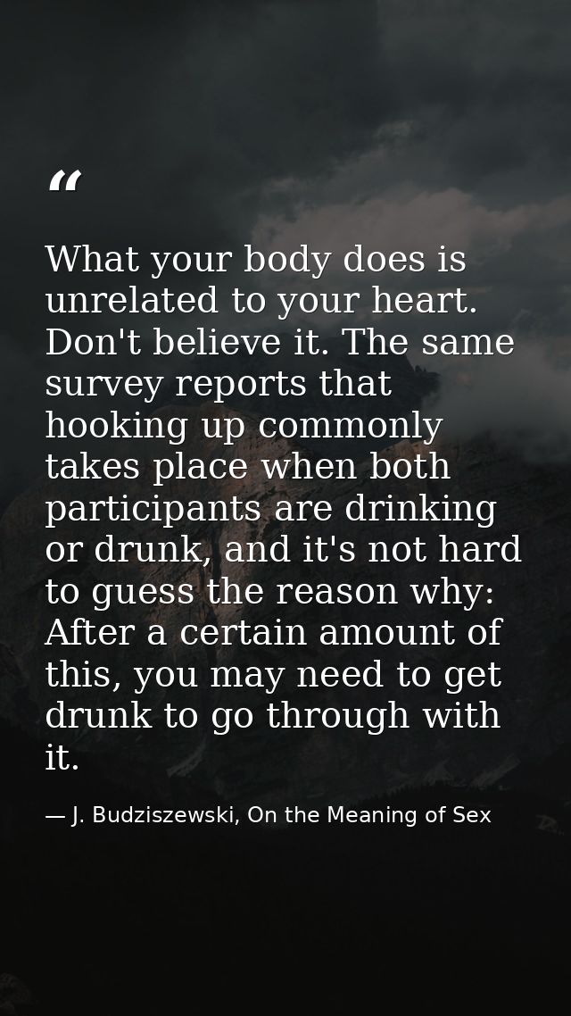 What your body does is unrelated to your heart. Don't believe it. The same survey reports that hooking up commonly takes — J. Budziszewski, On the Meaning of Sex