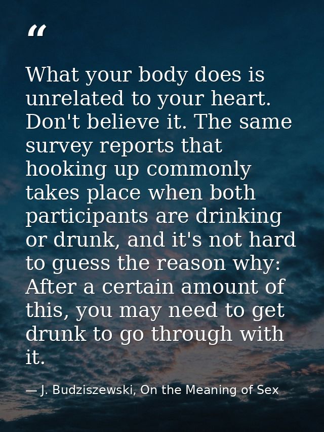 What your body does is unrelated to your heart. Don't believe it. The same survey reports that hooking up commonly takes — J. Budziszewski, On the Meaning of Sex