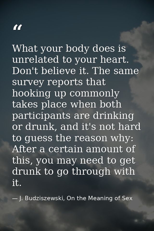 What your body does is unrelated to your heart. Don't believe it. The same survey reports that hooking up commonly takes — J. Budziszewski, On the Meaning of Sex