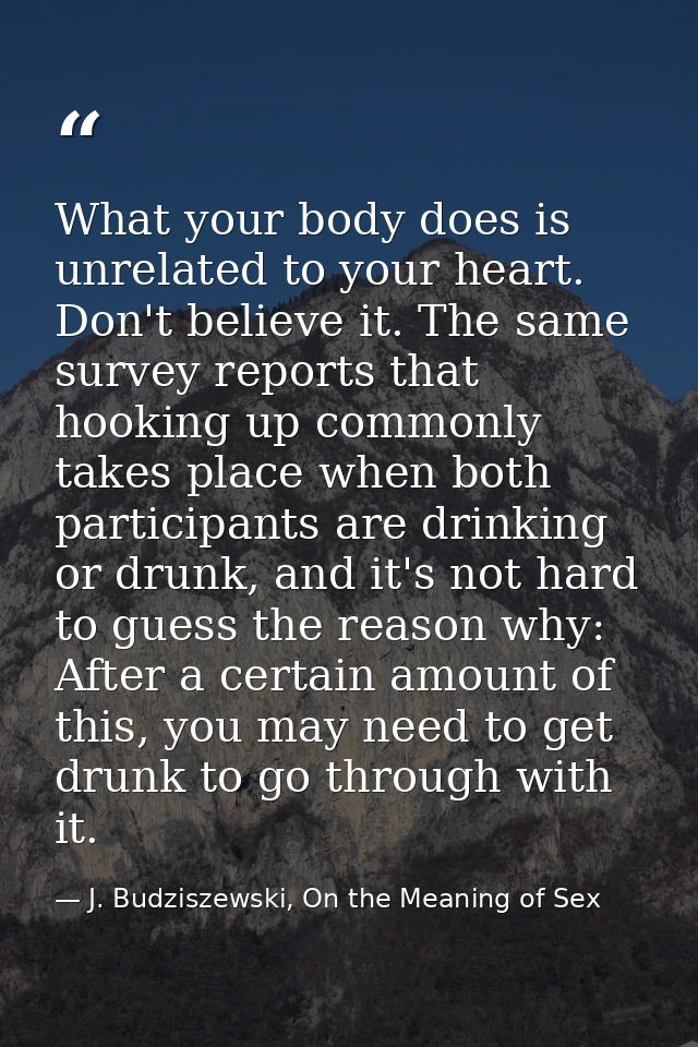 What your body does is unrelated to your heart. Don't believe it. The same survey reports that hooking up commonly takes — J. Budziszewski, On the Meaning of Sex