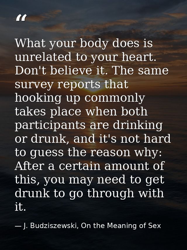 What your body does is unrelated to your heart. Don't believe it. The same survey reports that hooking up commonly takes — J. Budziszewski, On the Meaning of Sex